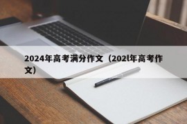 2024年高考满分作文（202l年高考作文）