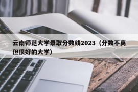 云南师范大学录取分数线2023（分数不高但很好的大学）
