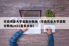 华南农业大学录取分数线（华南农业大学录取分数线2021是多少分）