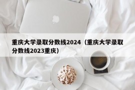 重庆大学录取分数线2024（重庆大学录取分数线2023重庆）