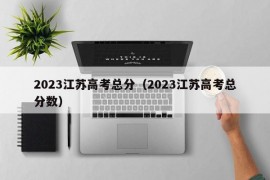 2023江苏高考总分（2023江苏高考总分数）