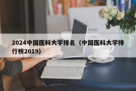 2024中国医科大学排名（中国医科大学排行榜2019）