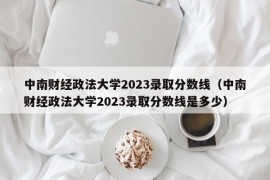中南财经政法大学2023录取分数线（中南财经政法大学2023录取分数线是多少）