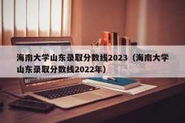 海南大学山东录取分数线2023（海南大学山东录取分数线2022年）