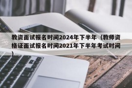教资面试报名时间2024年下半年（教师资格证面试报名时间2021年下半年考试时间）