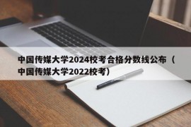 中国传媒大学2024校考合格分数线公布（中国传媒大学2022校考）