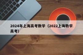 2024年上海高考数学（2022上海数学高考）