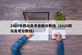 2023年四川高考录取分数线（2028四川高考分数线）