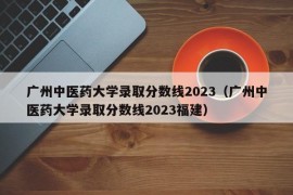 广州中医药大学录取分数线2023（广州中医药大学录取分数线2023福建）