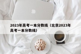 2023年高考一本分数线（北京2023年高考一本分数线）
