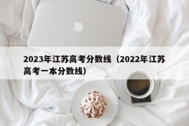 2023年江苏高考分数线（2022年江苏高考一本分数线）