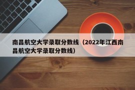 南昌航空大学录取分数线（2022年江西南昌航空大学录取分数线）